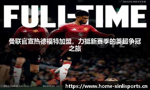 曼联官宣热德福特加盟，力挺新赛季的英超争冠之旅